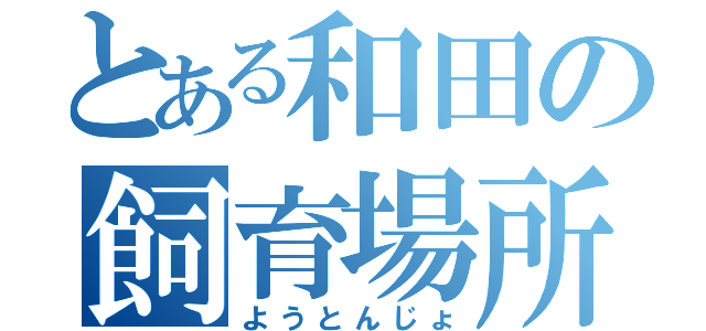 とある和田の飼育場所（ようとんじょ）