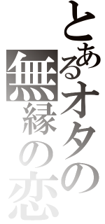 とあるオタの無縁の恋（）