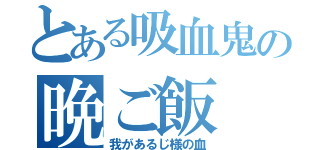 とある吸血鬼の晩ご飯（我があるじ様の血）