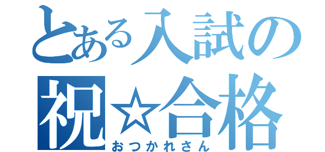 とある入試の祝☆合格（おつかれさん）