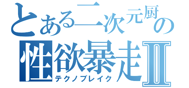 とある二次元厨の性欲暴走Ⅱ（テクノブレイク）