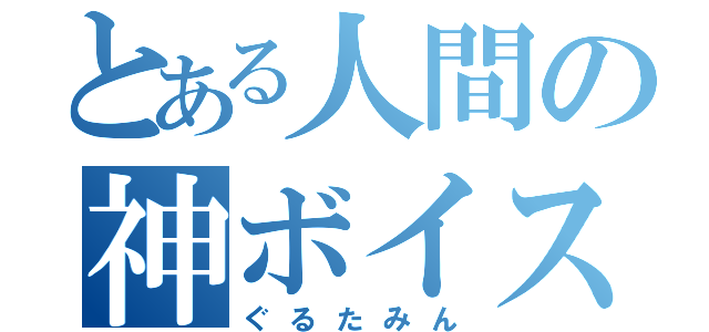 とある人間の神ボイス（ぐるたみん）