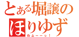 とある堀譲のほりゆずる（わふーーっ！）