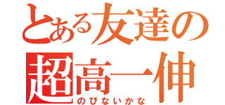 とある友達の超高一伸（のびないかな）