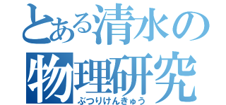 とある清水の物理研究（ぶつりけんきゅう）