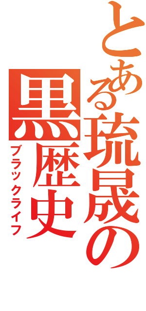 とある琉晟の黒歴史Ⅱ（ブラックライフ）