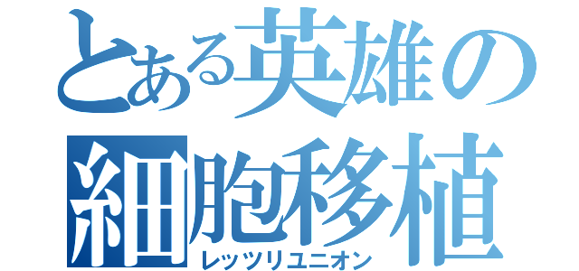 とある英雄の細胞移植（レッツリユニオン）