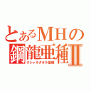 とあるＭＨの鋼龍亜種Ⅱ（クシャルダオラ亜種）