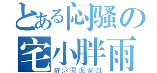 とある闷骚の宅小胖雨（游泳圈泥奏凯）