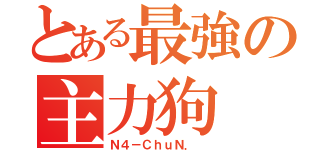 とある最強の主力狗（Ｎ４－ＣｈｕＮ． ）