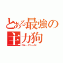 とある最強の主力狗（Ｎ４－ＣｈｕＮ． ）