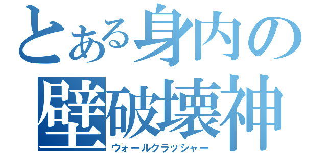 とある身内の壁破壊神（ウォールクラッシャー）