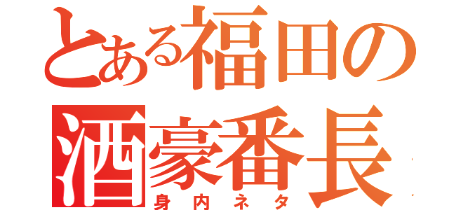 とある福田の酒豪番長（身内ネタ）