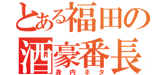 とある福田の酒豪番長（身内ネタ）