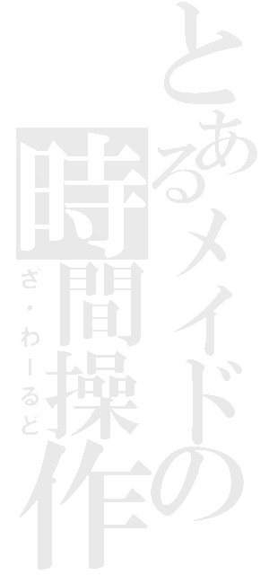 とあるメイドの時間操作（ざ・わーるど）