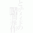 とあるメイドの時間操作（ざ・わーるど）