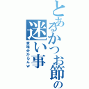 とあるかつお節の迷い事（意味分からんｗ）