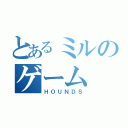 とあるミルのゲーム（ＨＯＵＮＤＳ）