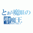 とある魔眼の聖魔王（せかいのはしゃ）