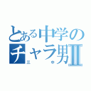 とある中学のチャラ男Ⅱ（三中）