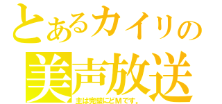 とあるカイリの美声放送（主は完璧にどＭです。）