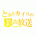 とあるカイリの美声放送（主は完璧にどＭです。）