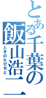 とある千葉の飯山浩二（ときのたびぢと）