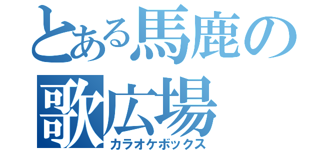 とある馬鹿の歌広場（カラオケボックス）