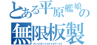 とある平原艦娘の無限板製（アンリミテッドマナイタワークス）