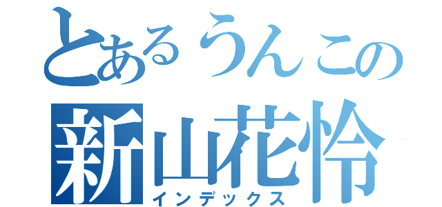 とあるうんこの新山花怜（インデックス）