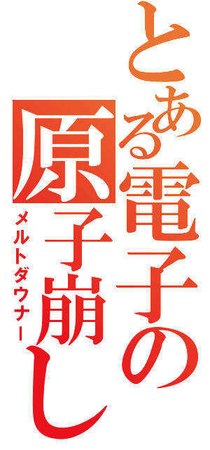 とある電子の原子崩し（メルトダウナー）