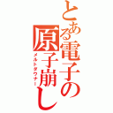 とある電子の原子崩し（メルトダウナー）