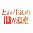 とある生徒の世界遺産（ワールドヘリテイジ）