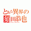 とある異界の須田恭也（ジェノサイダー）