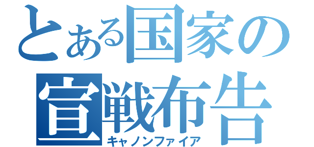 とある国家の宣戦布告（キャノンファイア）