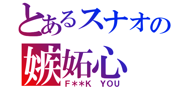 とあるスナオの嫉妬心（Ｆ＊＊Ｋ ＹＯＵ）