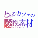 とあるカフェの交換素材（マグナムーン）