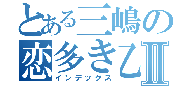 とある三嶋の恋多き乙女Ⅱ（インデックス）