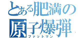 とある肥満の原子爆弾（ファットマン）