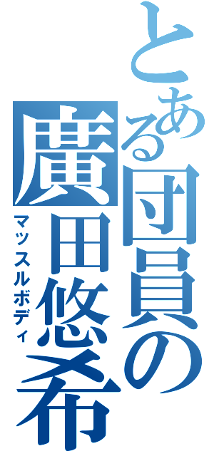 とある団員の廣田悠希（マッスルボディ）