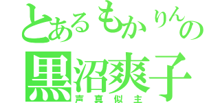 とあるもかりんとうの黒沼爽子（声真似主）