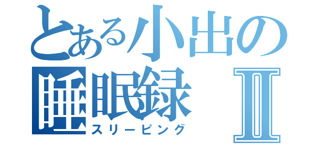 とある小出の睡眠録Ⅱ（スリーピング）