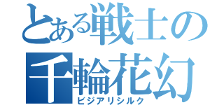 とある戦士の千輪花幻（ビジアリシルク）