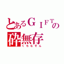 とあるＧＩＦＴの砕無存（くちむぞん）