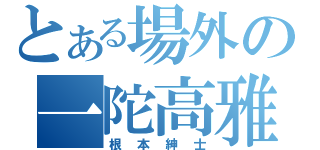 とある場外の一陀高雅（根本紳士）