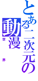 とある二次元の動漫（世界）