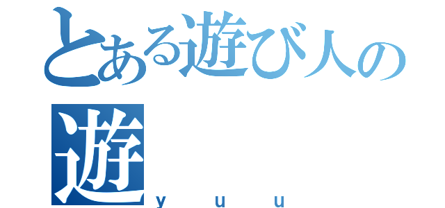 とある遊び人の遊（ｙｕｕ）