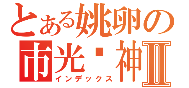 とある姚卵の市光鸭神Ⅱ（インデックス）