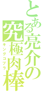 とある亮介の究極肉棒（キングコブラ）