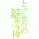 とある亮介の究極肉棒（キングコブラ）